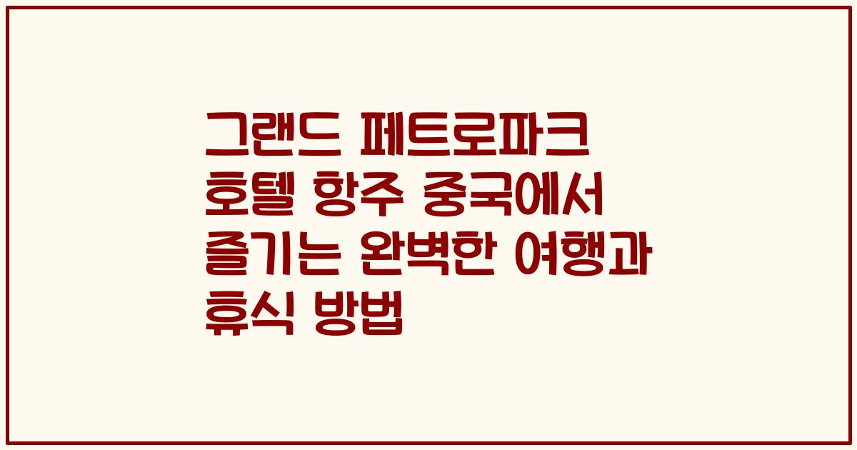 그랜드 페트로파크 호텔 항주 중국에서 즐기는 완벽한 여행과 휴식 방법