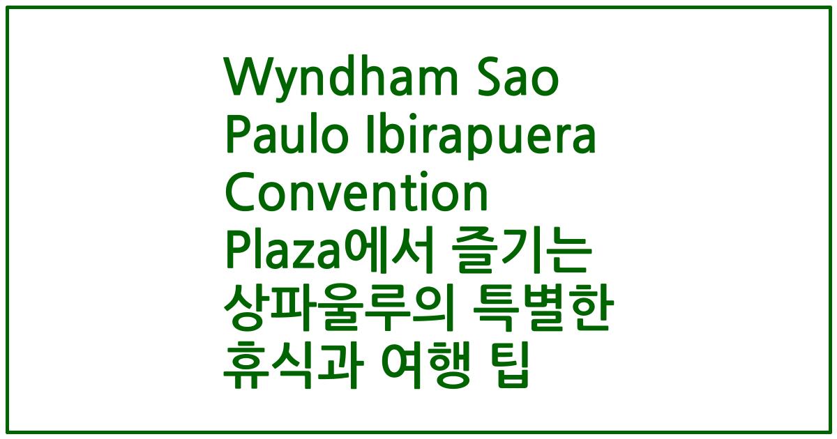 Wyndham Sao Paulo Ibirapuera Convention Plaza에서 즐기는 상파울루의 특별한 휴식과 여행 팁