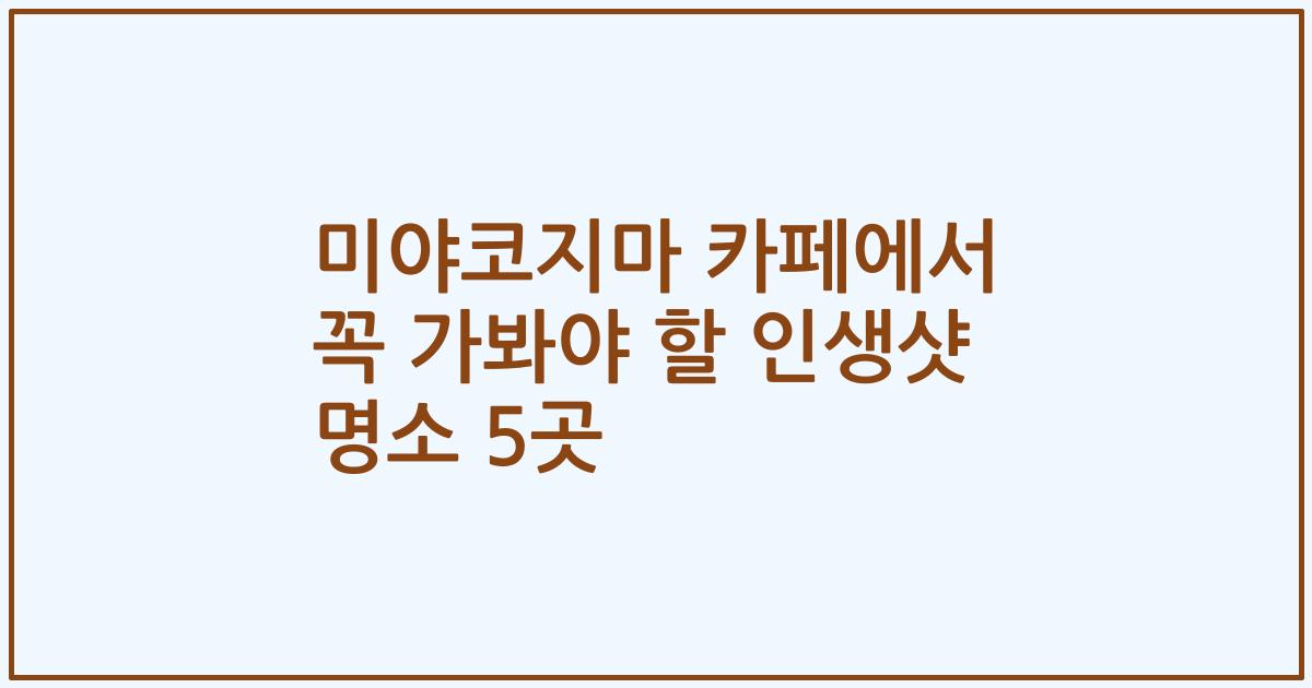 미야코지마 카페에서 꼭 가봐야 할 인생샷 명소 5곳