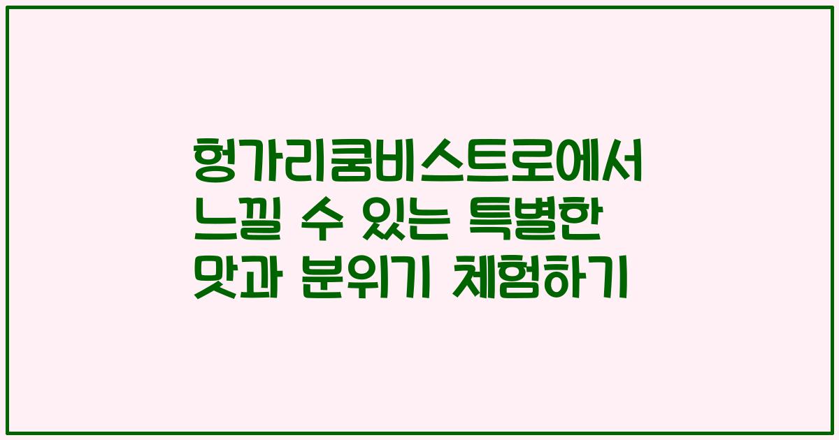 헝가리쿰비스트로에서 느낄 수 있는 특별한 맛과 분위기 체험하기