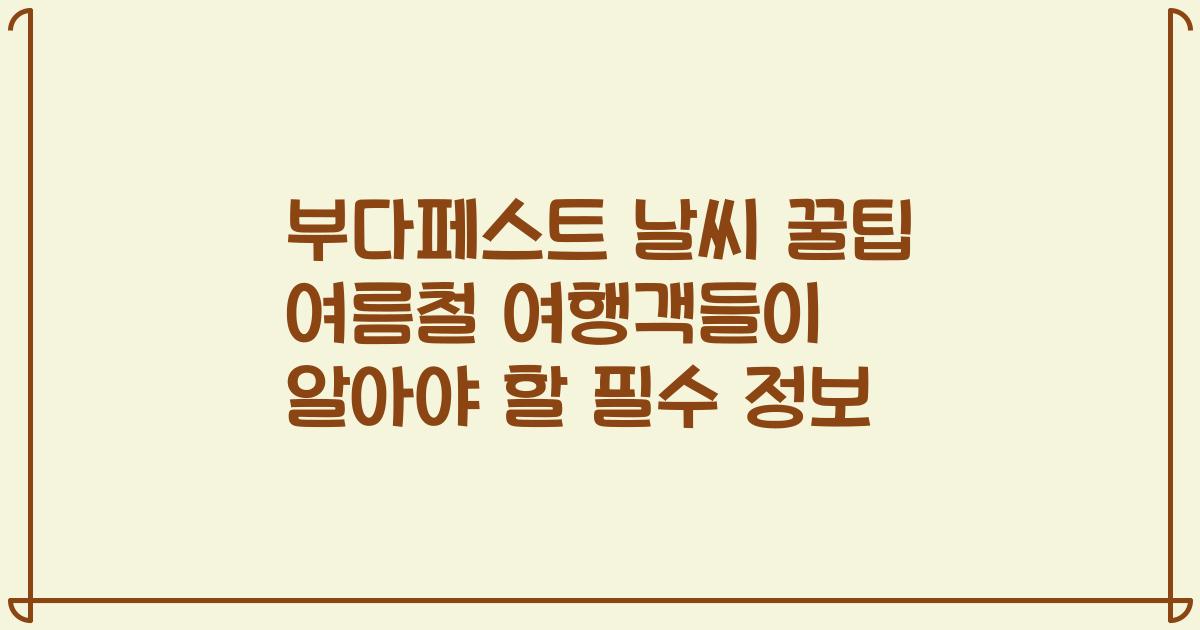 부다페스트 날씨 꿀팁 여름철 여행객들이 알아야 할 필수 정보