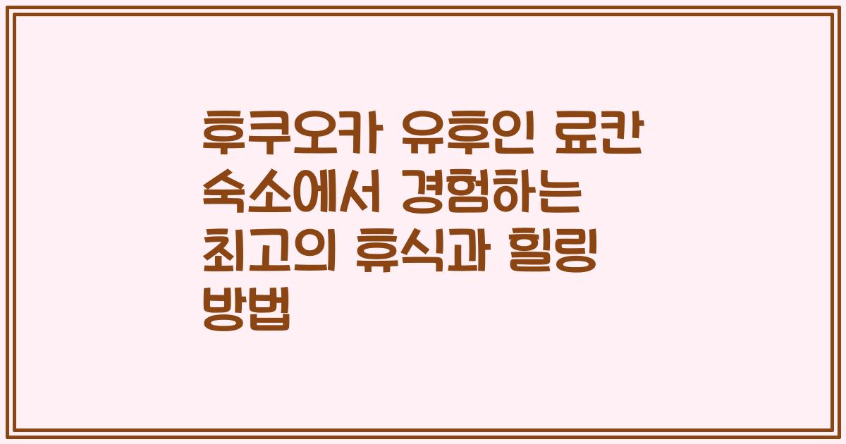 후쿠오카 유후인 료칸 숙소에서 경험하는 최고의 휴식과 힐링 방법