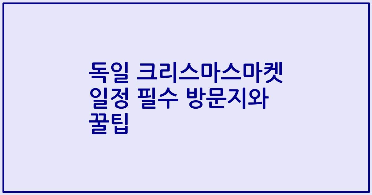 독일 크리스마스마켓 일정 필수 방문지와 꿀팁