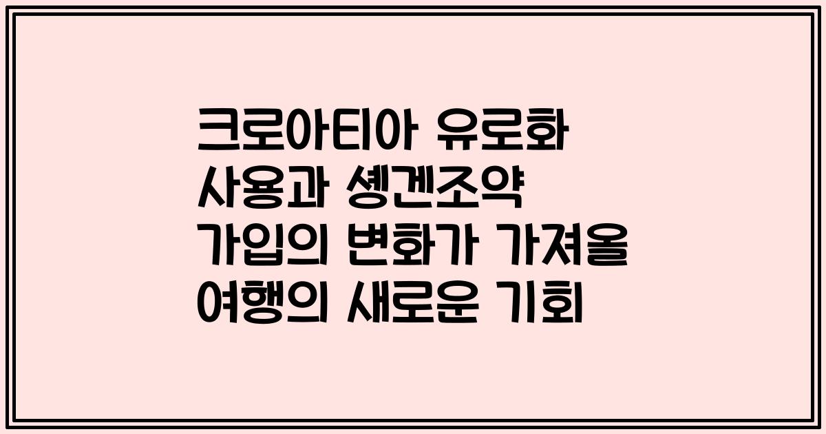 크로아티아 유로화 사용과 솅겐조약 가입의 변화가 가져올 여행의 새로운 기회