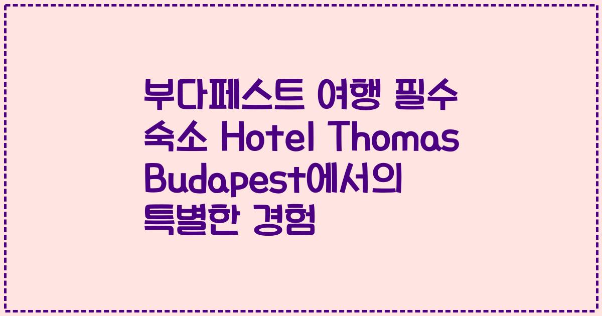 부다페스트 여행 필수 숙소 Hotel Thomas Budapest에서의 특별한 경험