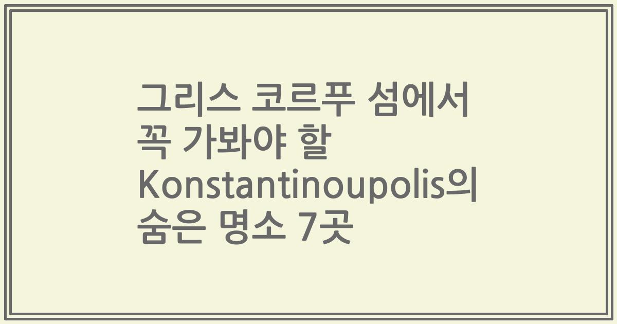 그리스 코르푸 섬에서 꼭 가봐야 할 Konstantinoupolis의 숨은 명소 7곳
