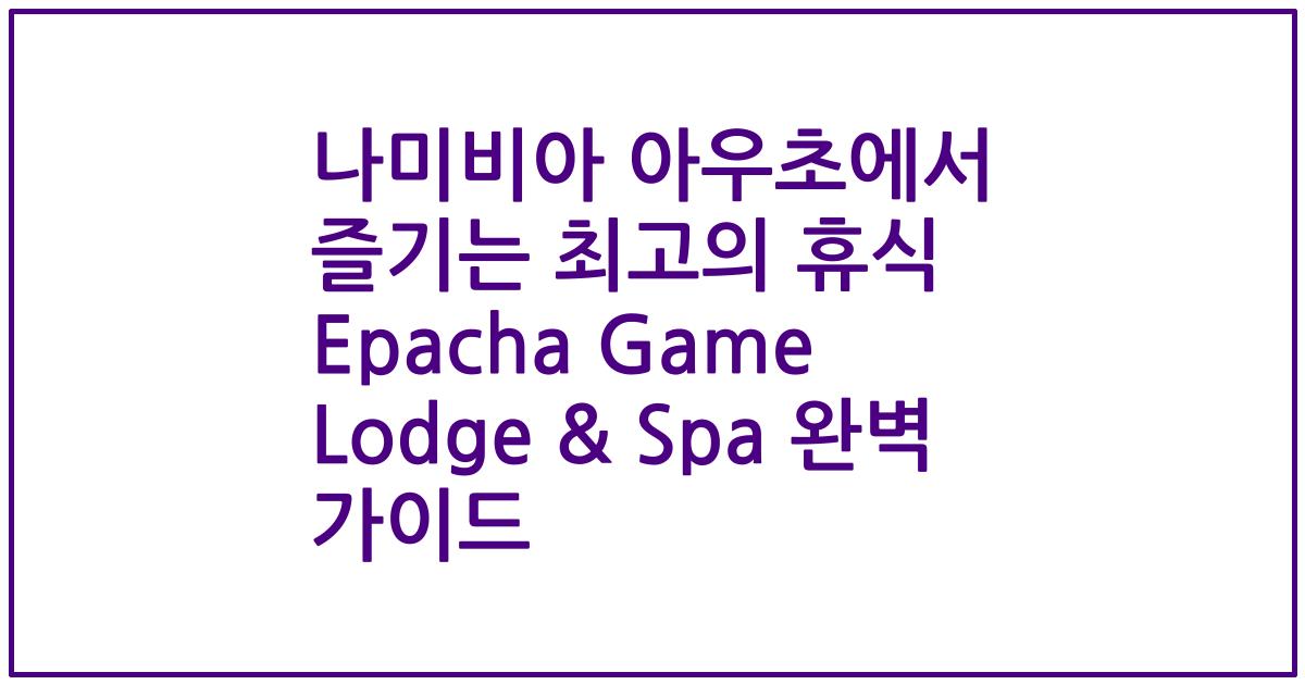 나미비아 아우초에서 즐기는 최고의 휴식 Epacha Game Lodge & Spa 완벽 가이드