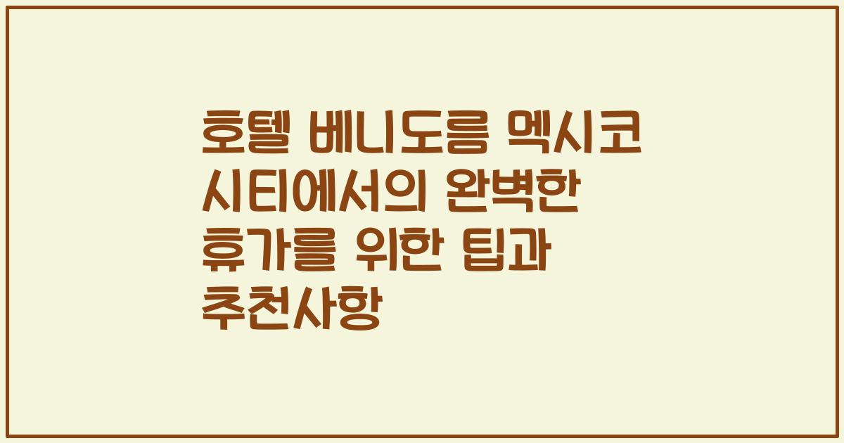 호텔 베니도름 멕시코 시티에서의 완벽한 휴가를 위한 팁과 추천사항