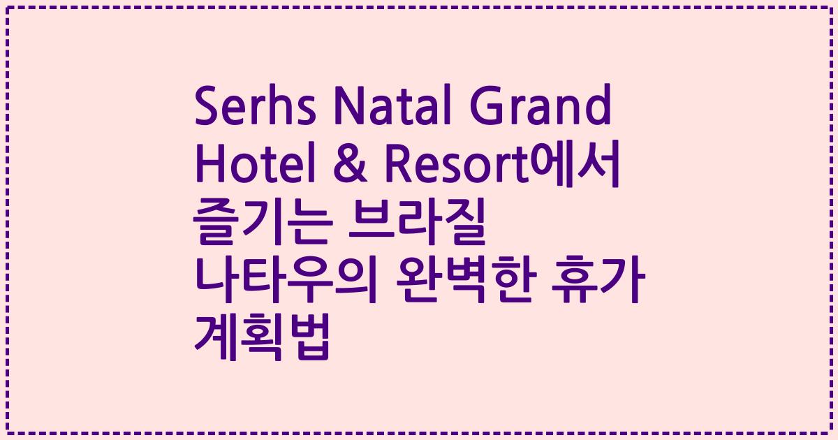 Serhs Natal Grand Hotel & Resort에서 즐기는 브라질 나타우의 완벽한 휴가 계획법