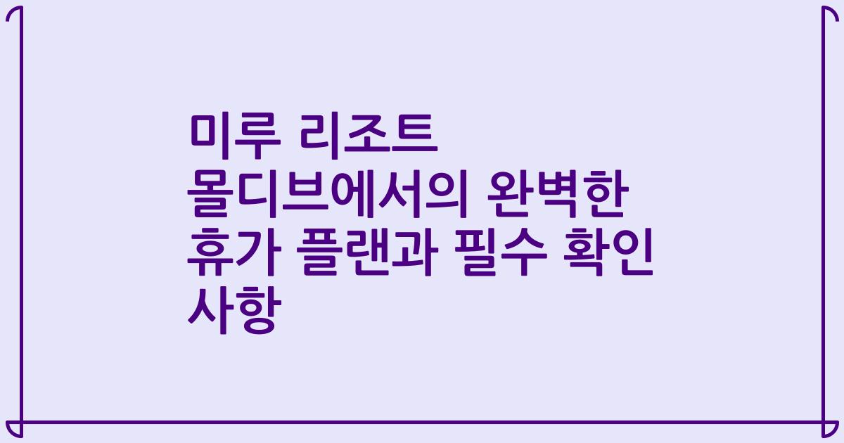 미루 리조트 몰디브에서의 완벽한 휴가 플랜과 필수 확인 사항