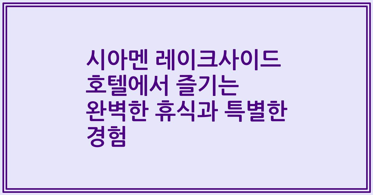 시아멘 레이크사이드 호텔에서 즐기는 완벽한 휴식과 특별한 경험