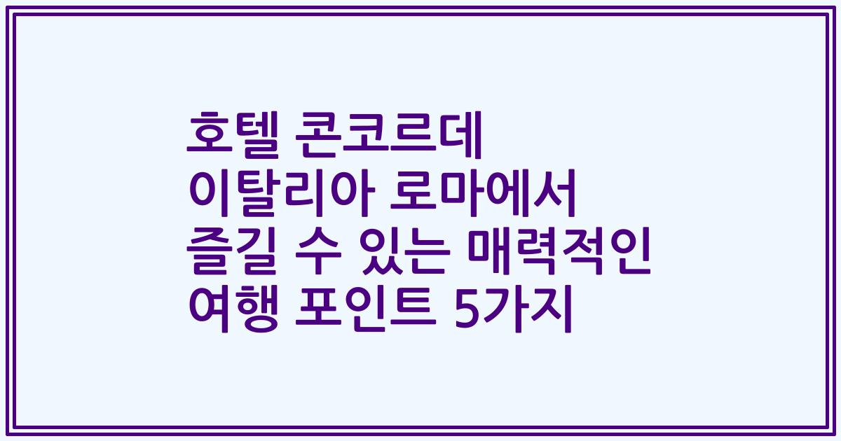 호텔 콘코르데 이탈리아 로마에서 즐길 수 있는 매력적인 여행 포인트 5가지