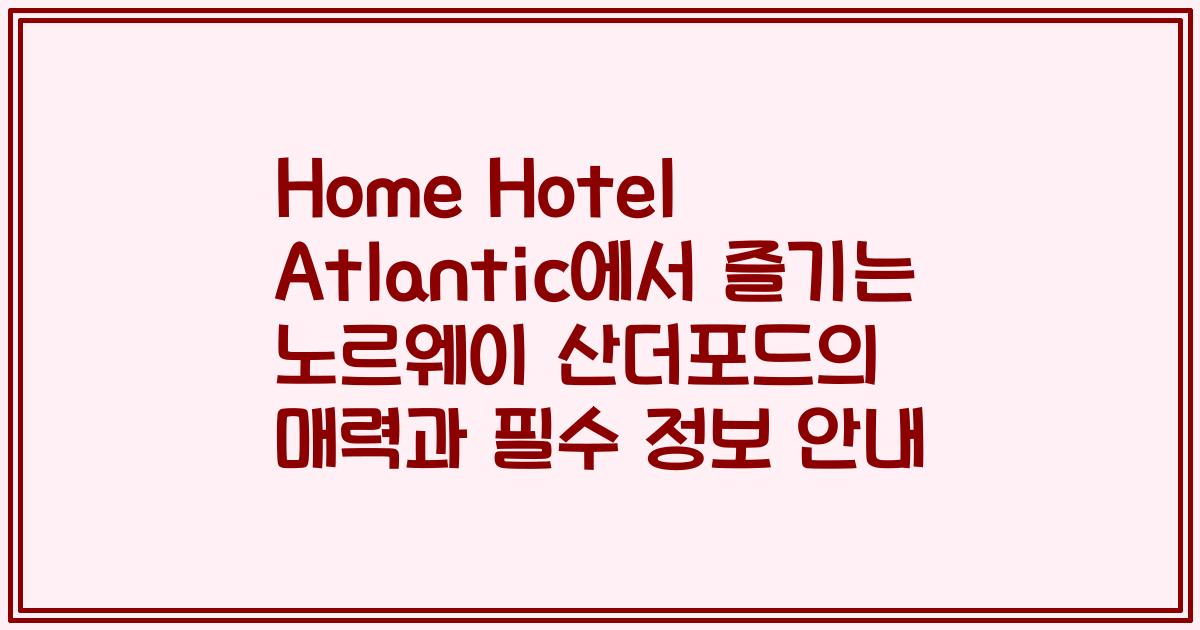 Home Hotel Atlantic에서 즐기는 노르웨이 산더포드의 매력과 필수 정보 안내