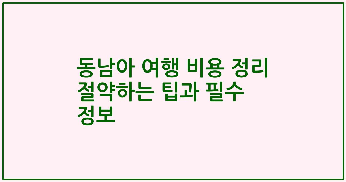 동남아 여행 비용 정리 절약하는 팁과 필수 정보