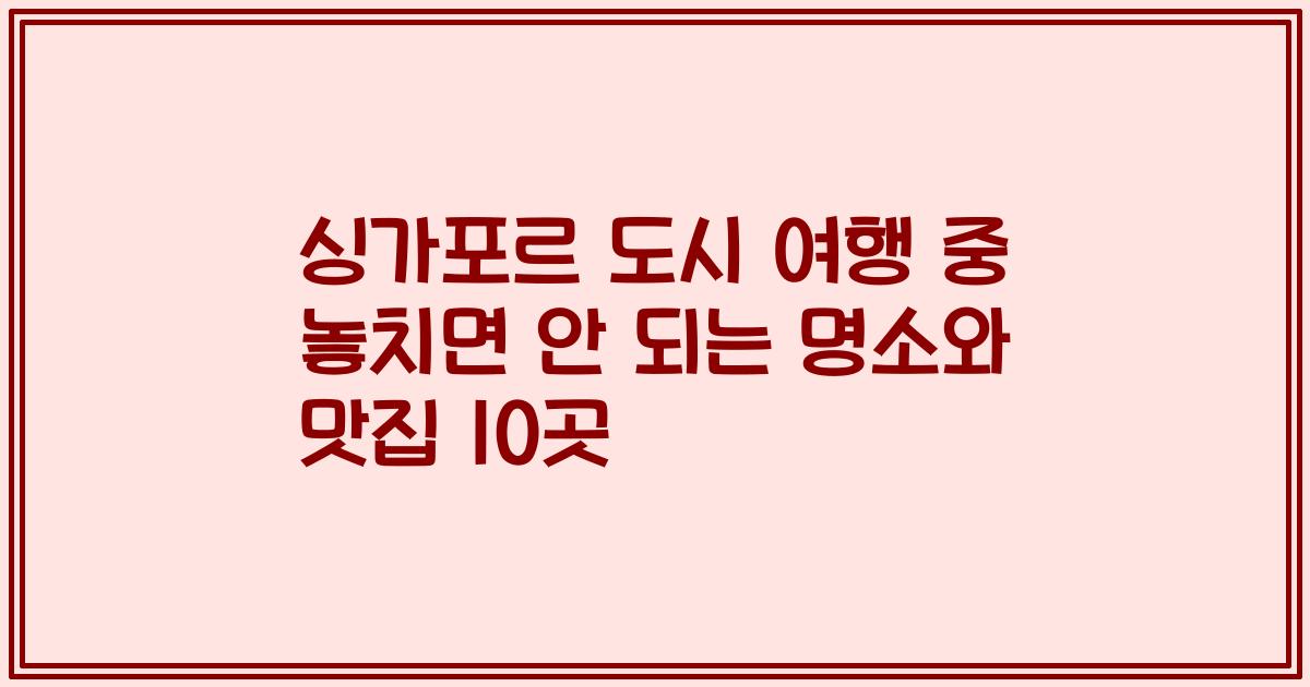 싱가포르 도시 여행 중 놓치면 안 되는 명소와 맛집 10곳
