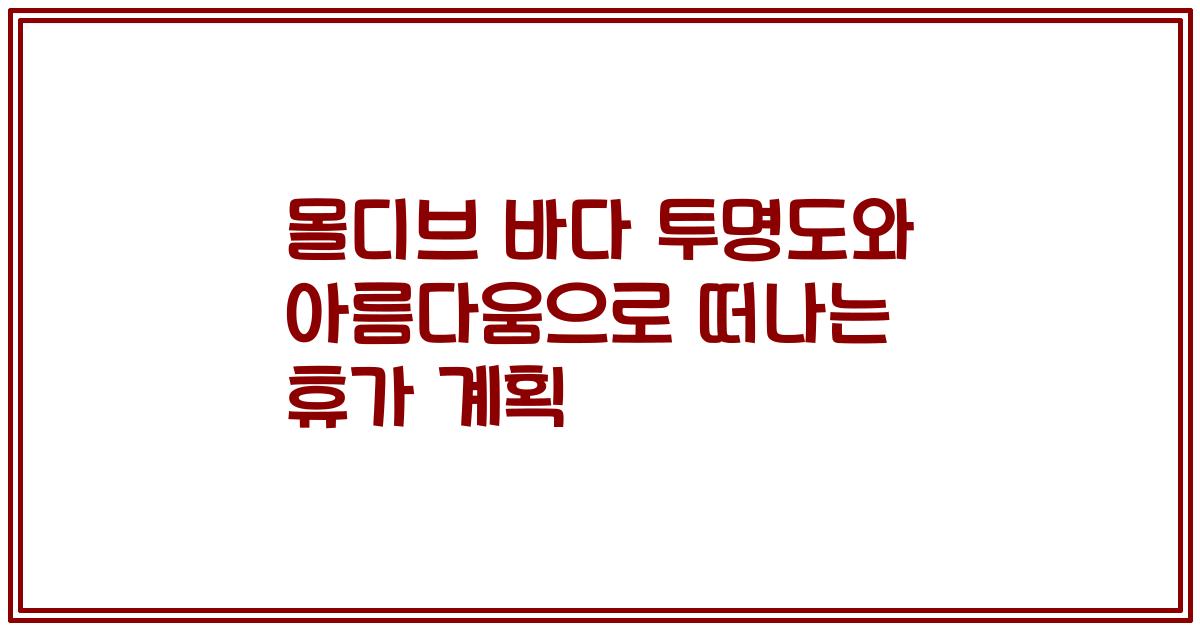 몰디브 바다 투명도와 아름다움으로 떠나는 휴가 계획
