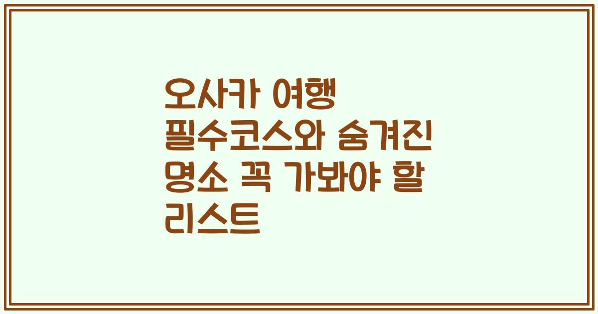 오사카 여행 필수코스와 숨겨진 명소 꼭 가봐야 할 리스트
