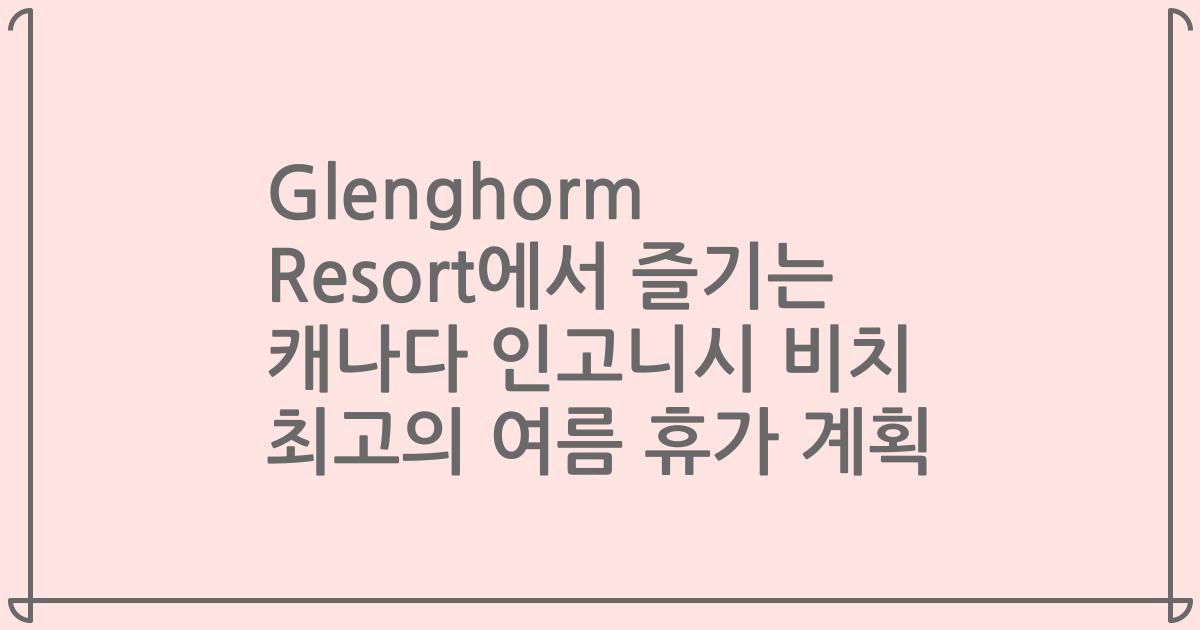 Glenghorm Resort에서 즐기는 캐나다 인고니시 비치 최고의 여름 휴가 계획