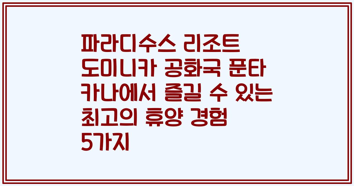 파라디수스 리조트 도미니카 공화국 푼타 카나에서 즐길 수 있는 최고의 휴양 경험 5가지