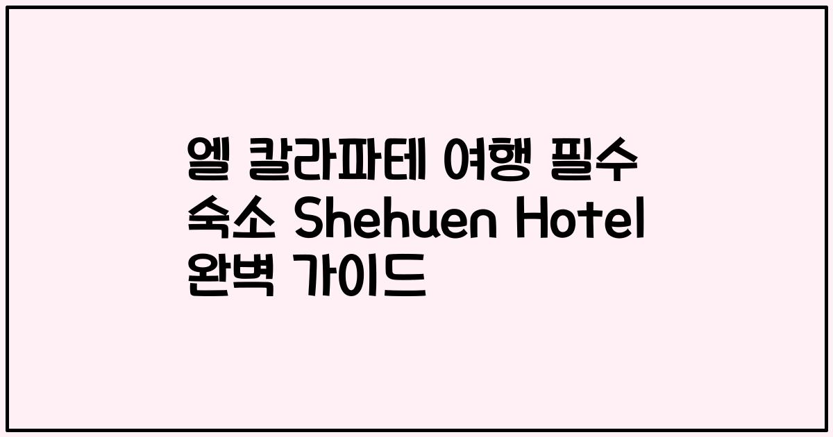 엘 칼라파테 여행 필수 숙소 Shehuen Hotel 완벽 가이드