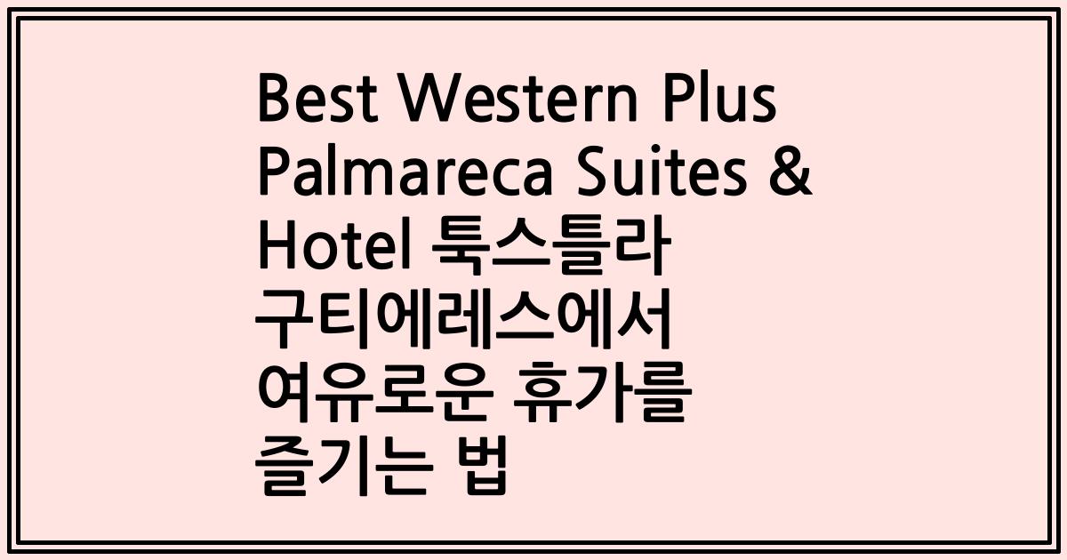 Best Western Plus Palmareca Suites & Hotel 툭스틀라 구티에레스에서 여유로운 휴가를 즐기는 법