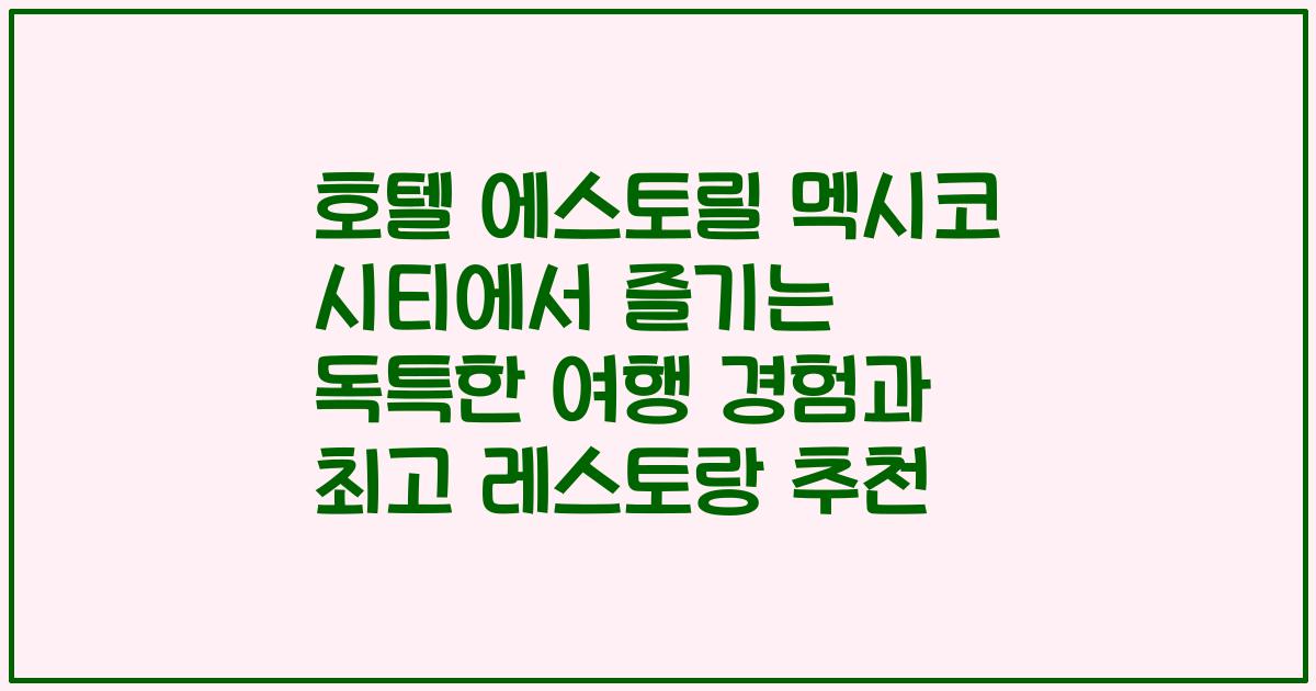 호텔 에스토릴 멕시코 시티에서 즐기는 독특한 여행 경험과 최고 레스토랑 추천