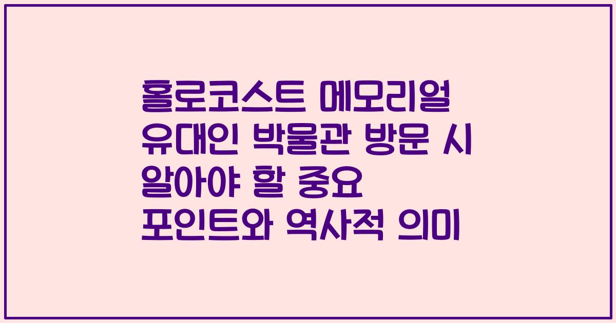 홀로코스트 메모리얼 유대인 박물관 방문 시 알아야 할 중요 포인트와 역사적 의미