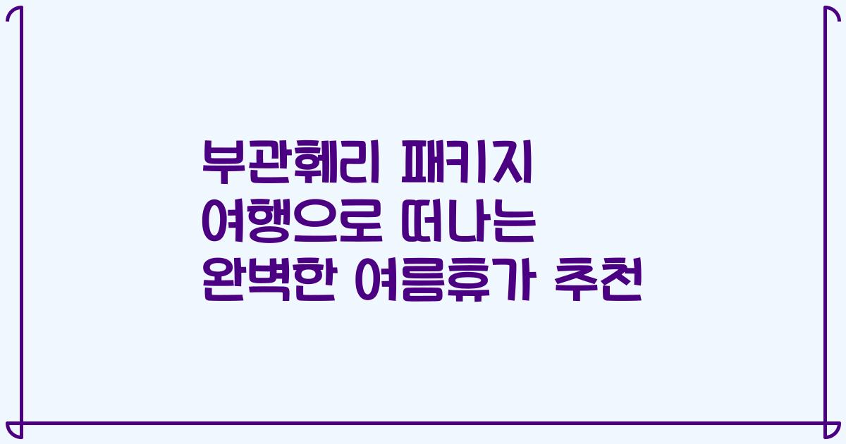 부관훼리 패키지 여행으로 떠나는 완벽한 여름휴가 추천