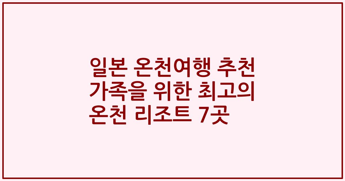 일본 온천여행 추천 가족을 위한 최고의 온천 리조트 7곳