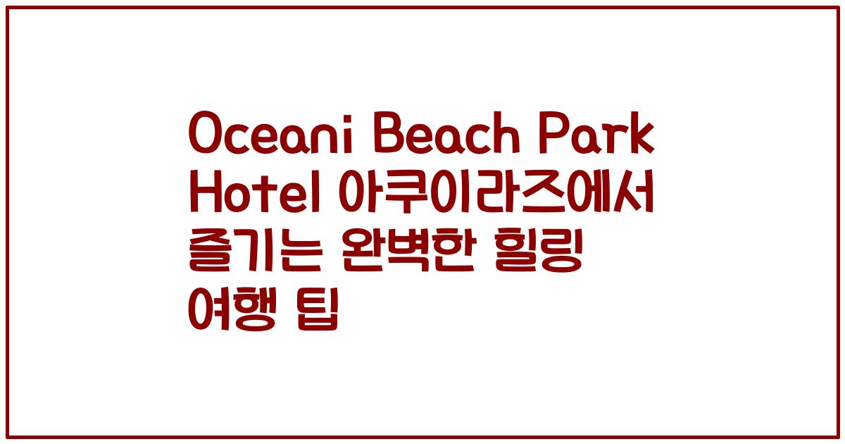 Oceani Beach Park Hotel 아쿠이라즈에서 즐기는 완벽한 힐링 여행 팁