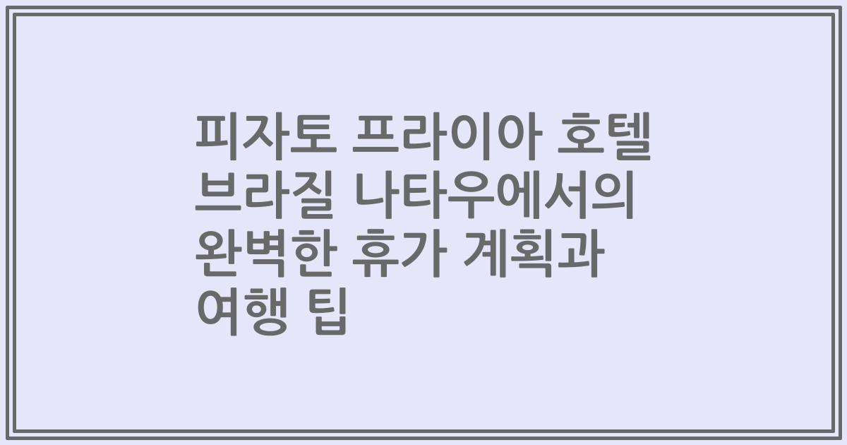 피자토 프라이아 호텔 브라질 나타우에서의 완벽한 휴가 계획과 여행 팁