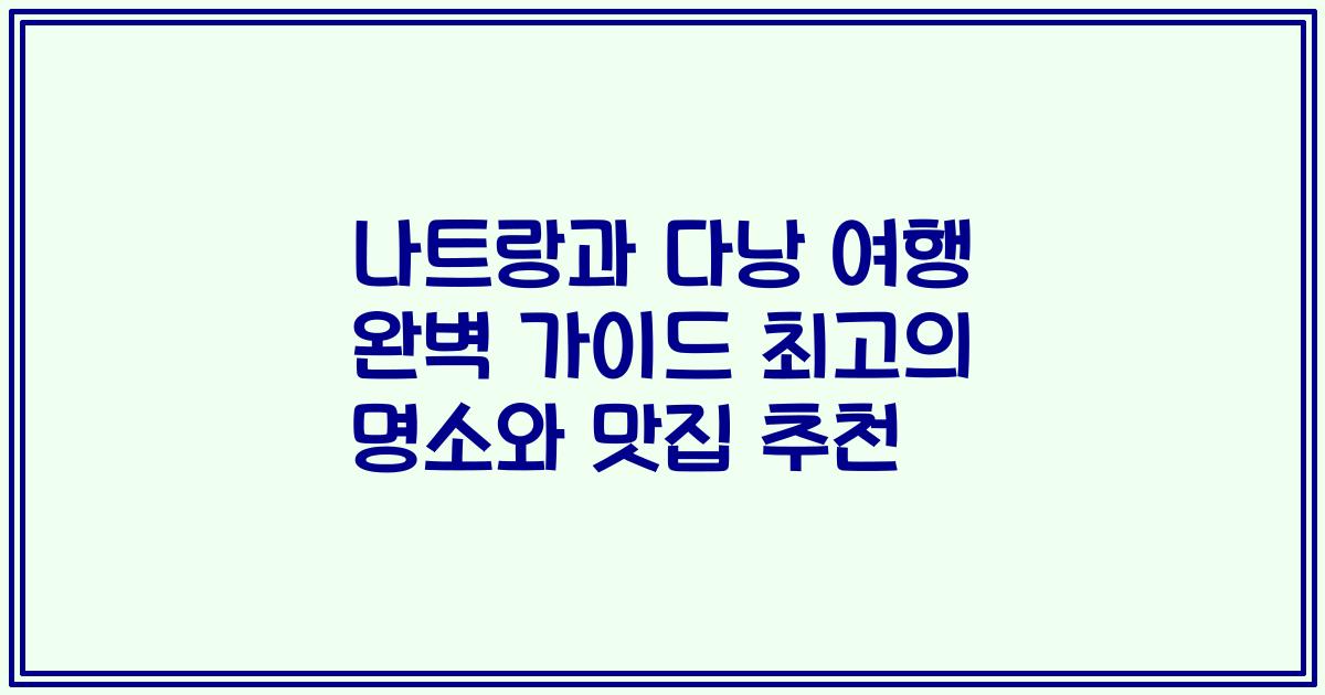 나트랑과 다낭 여행 완벽 가이드 최고의 명소와 맛집 추천