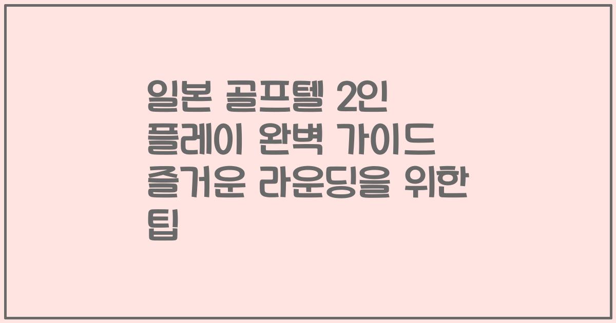 일본 골프텔 2인 플레이 완벽 가이드 즐거운 라운딩을 위한 팁