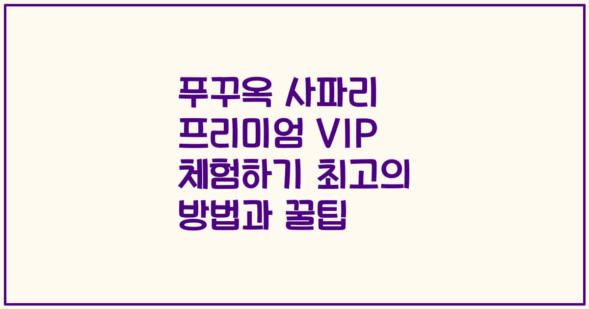 푸꾸옥 사파리 프리미엄 VIP 체험하기 최고의 방법과 꿀팁