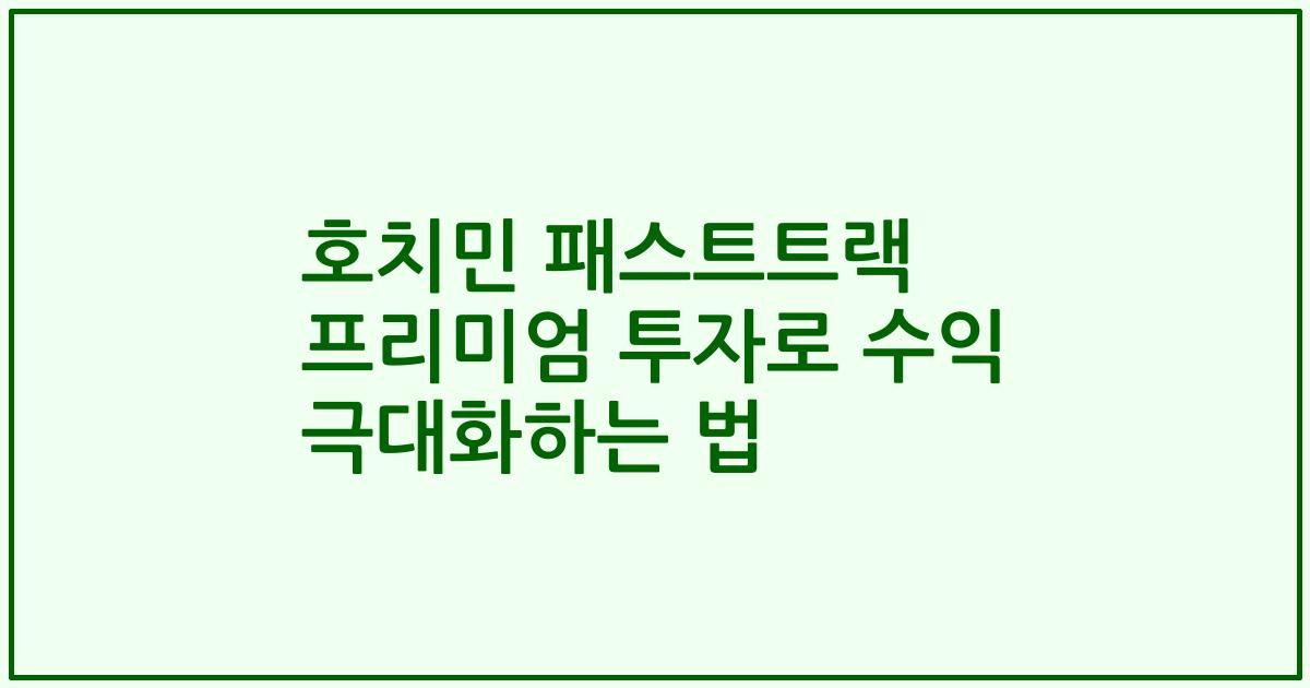 호치민 패스트트랙 프리미엄 투자로 수익 극대화하는 법