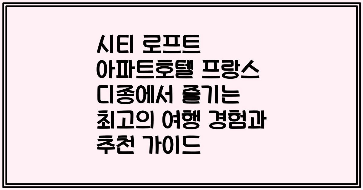 시티 로프트 아파트호텔 프랑스 디종에서 즐기는 최고의 여행 경험과 추천 가이드