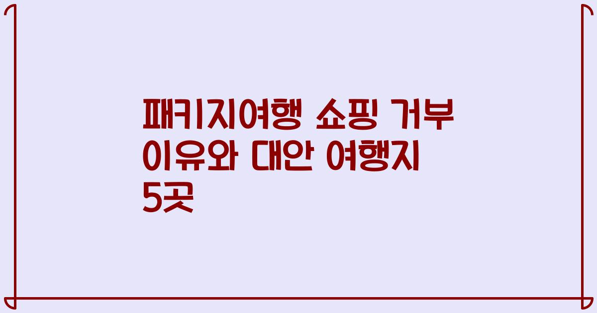 패키지여행 쇼핑 거부 이유와 대안 여행지 5곳