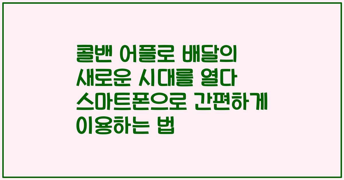콜밴 어플로 배달의 새로운 시대를 열다 스마트폰으로 간편하게 이용하는 법