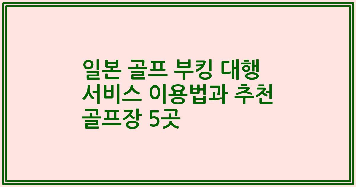 일본 골프 부킹 대행 서비스 이용법과 추천 골프장 5곳