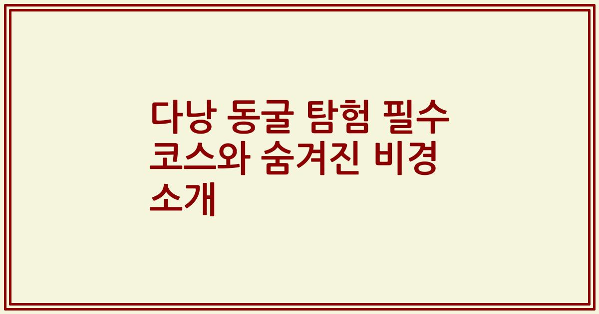 다낭 동굴 탐험 필수 코스와 숨겨진 비경 소개
