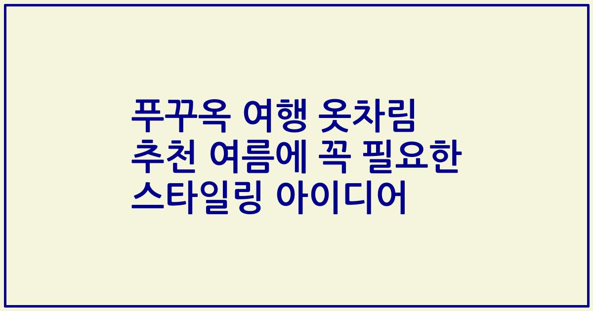 푸꾸옥 여행 옷차림 추천 여름에 꼭 필요한 스타일링 아이디어