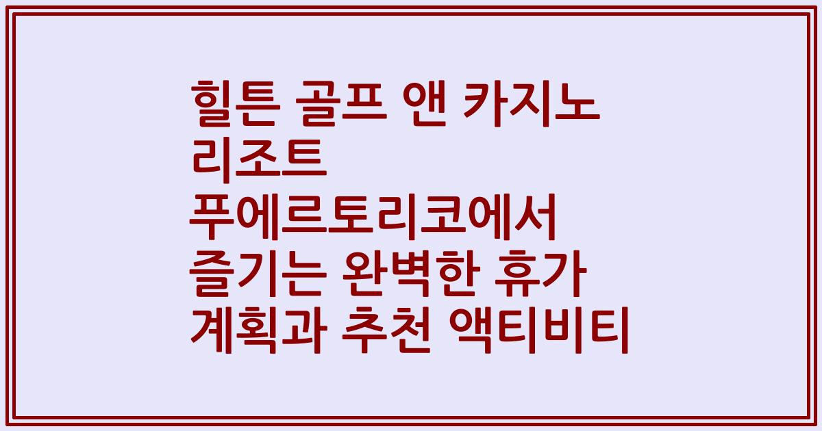 힐튼 골프 앤 카지노 리조트 푸에르토리코에서 즐기는 완벽한 휴가 계획과 추천 액티비티