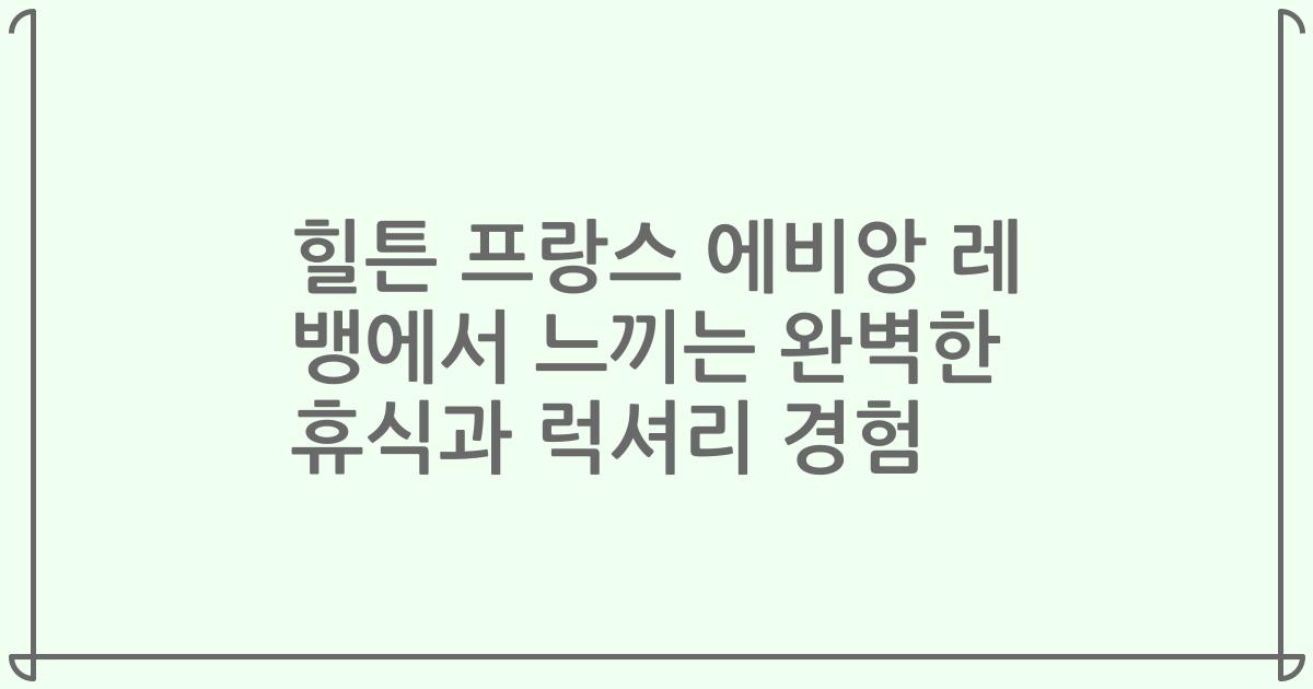 힐튼 프랑스 에비앙 레 뱅에서 느끼는 완벽한 휴식과 럭셔리 경험