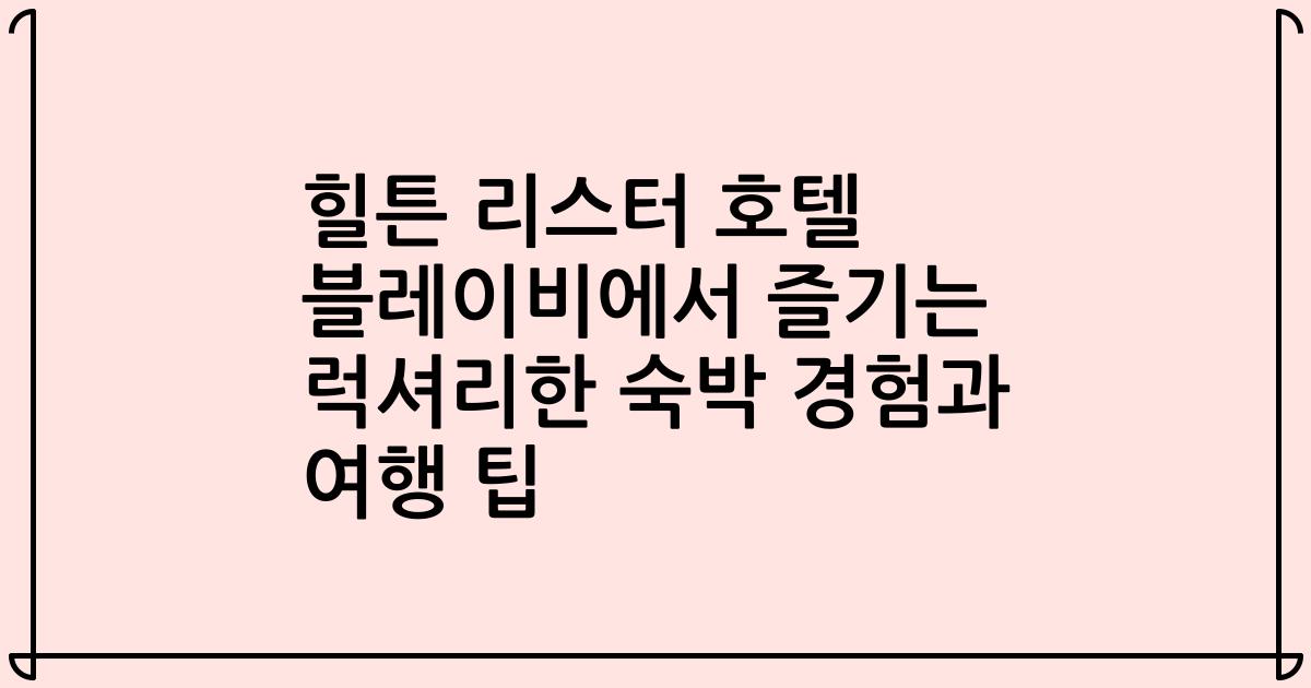 힐튼 리스터 호텔 블레이비에서 즐기는 럭셔리한 숙박 경험과 여행 팁