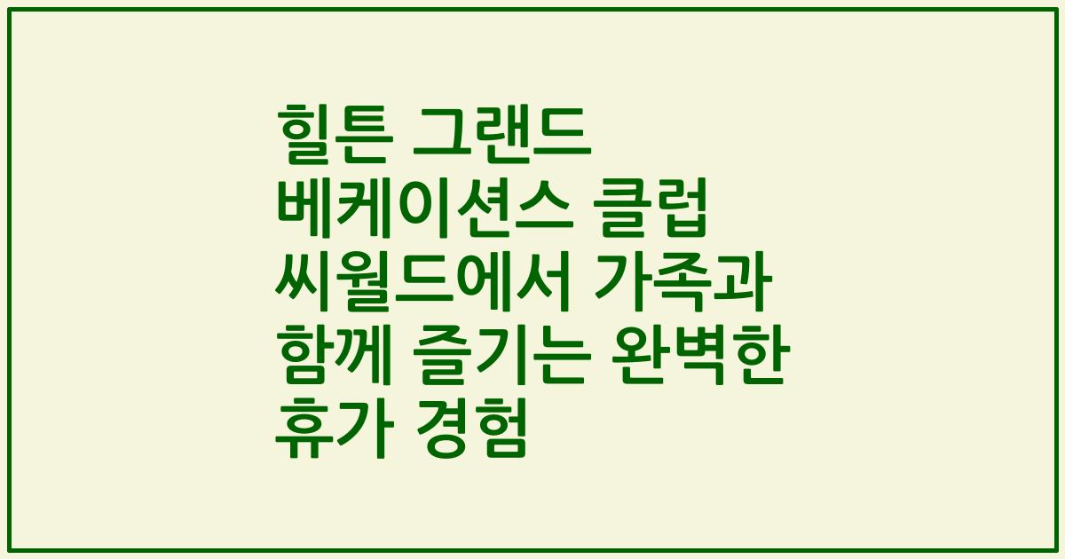 힐튼 그랜드 베케이션스 클럽 씨월드에서 가족과 함께 즐기는 완벽한 휴가 경험
