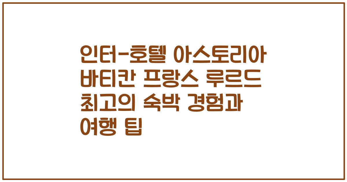 인터-호텔 아스토리아 바티칸 프랑스 루르드 최고의 숙박 경험과 여행 팁