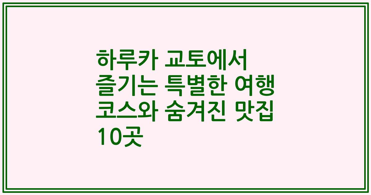 하루카 교토에서 즐기는 특별한 여행 코스와 숨겨진 맛집 10곳