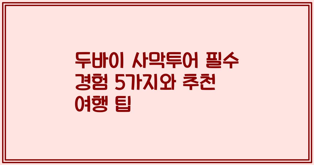 두바이 사막투어 필수 경험 5가지와 추천 여행 팁