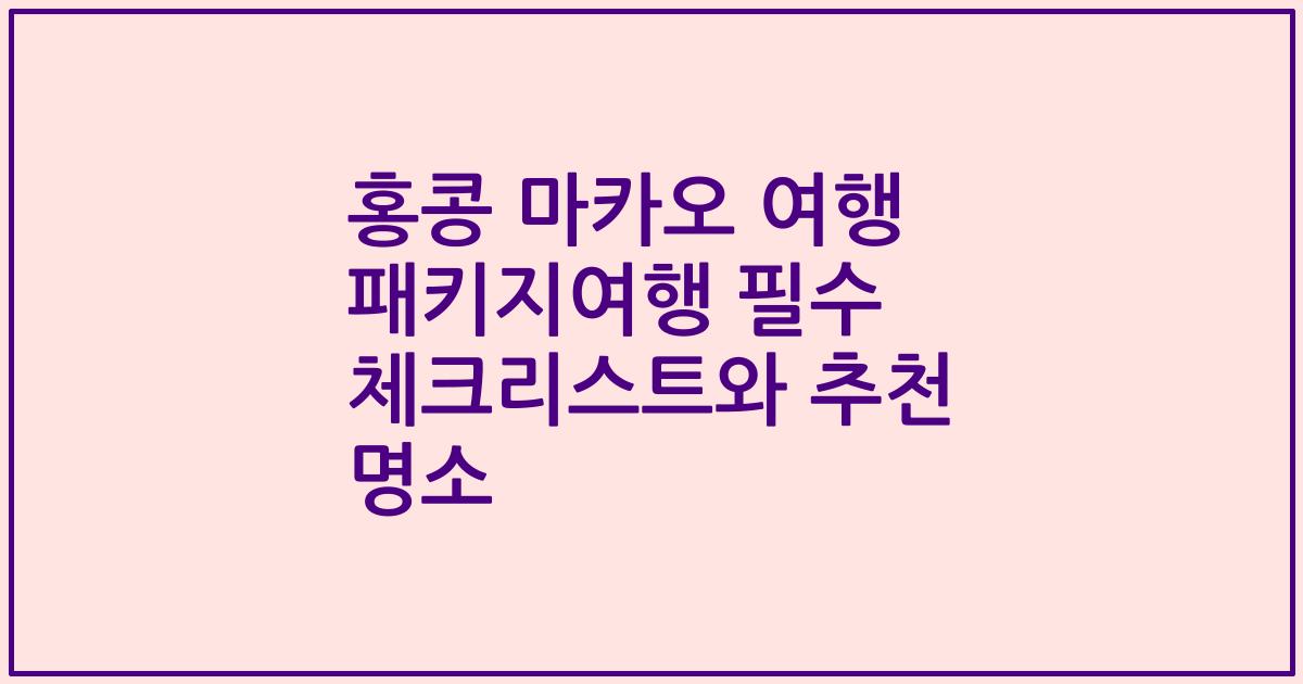 홍콩 마카오 여행 패키지여행 필수 체크리스트와 추천 명소