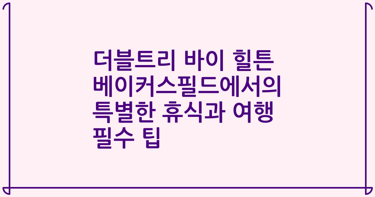 더블트리 바이 힐튼 베이커스필드에서의 특별한 휴식과 여행 필수 팁